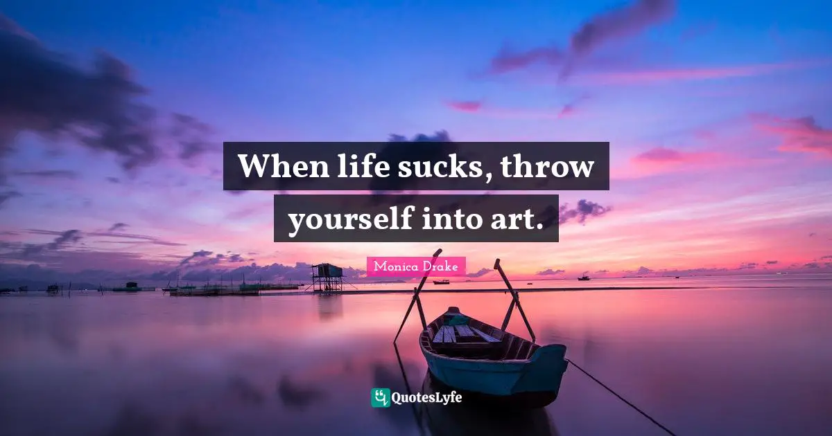 When life sucks, throw yourself into art.