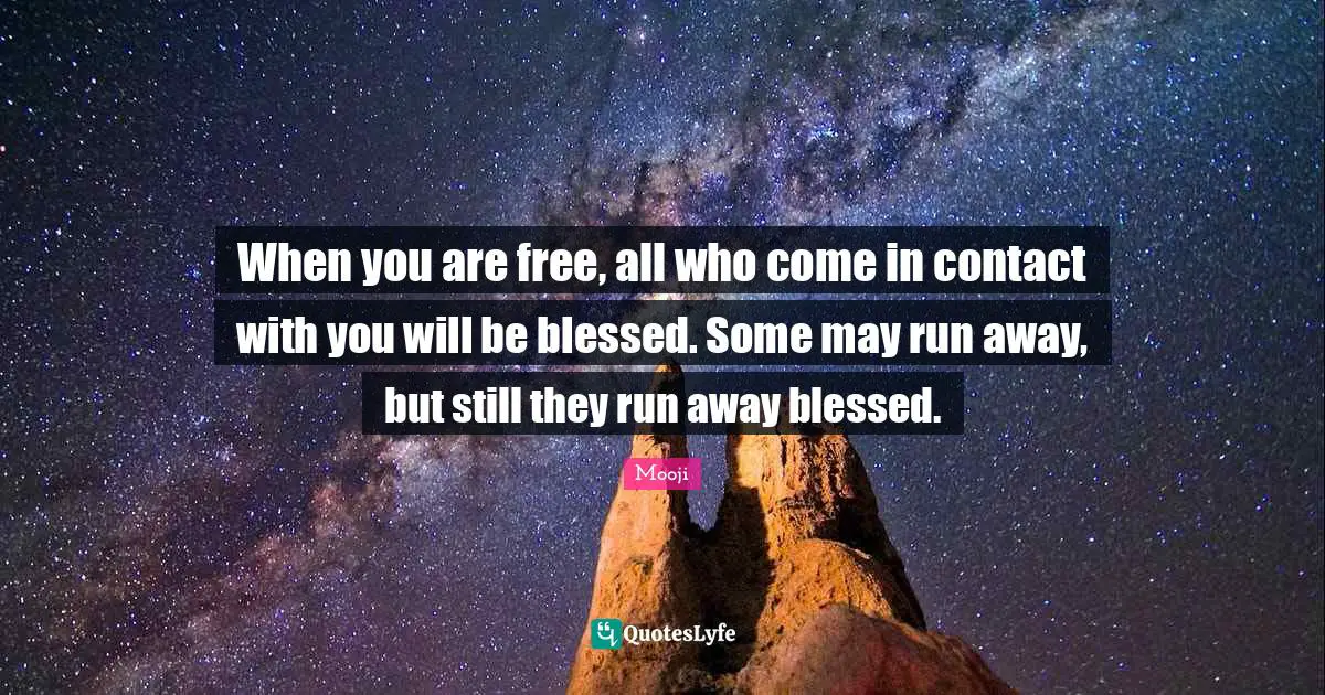 When you are free, all who come in contact with you will be blessed. Some may run away, but still they run away blessed.