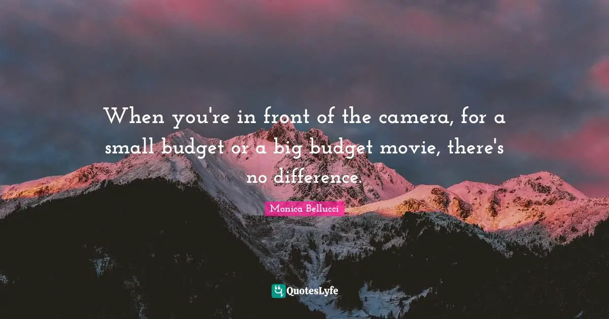 When you're in front of the camera, for a small budget or a big budget movie, there's no difference.