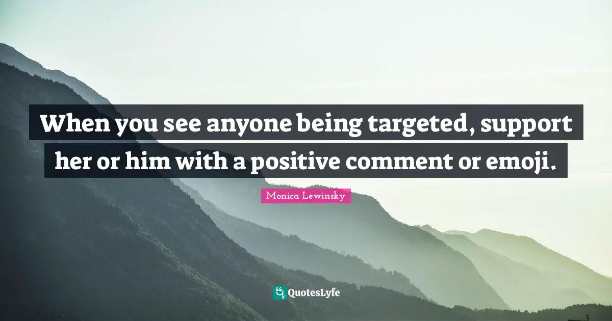 Monica Lewinsky Quotes: "When you see anyone being targeted, support her or him with a positive comment or emoji."