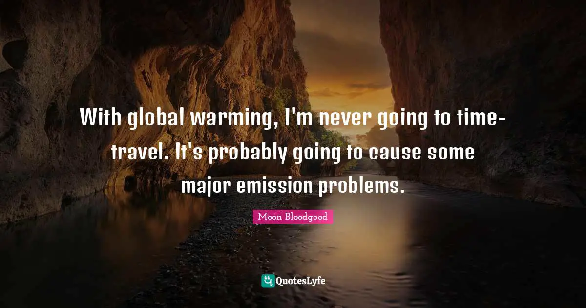 With global warming, I'm never going to time-travel. It's probably going to cause some major emission problems.