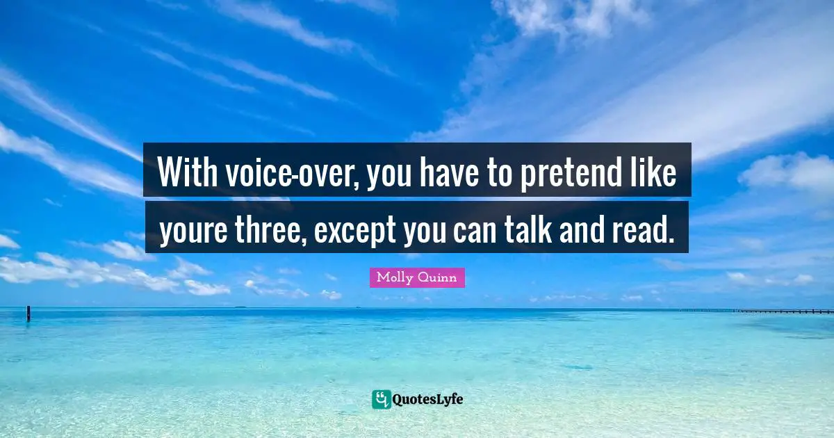 With voice-over, you have to pretend like youre three, except you can talk and read.