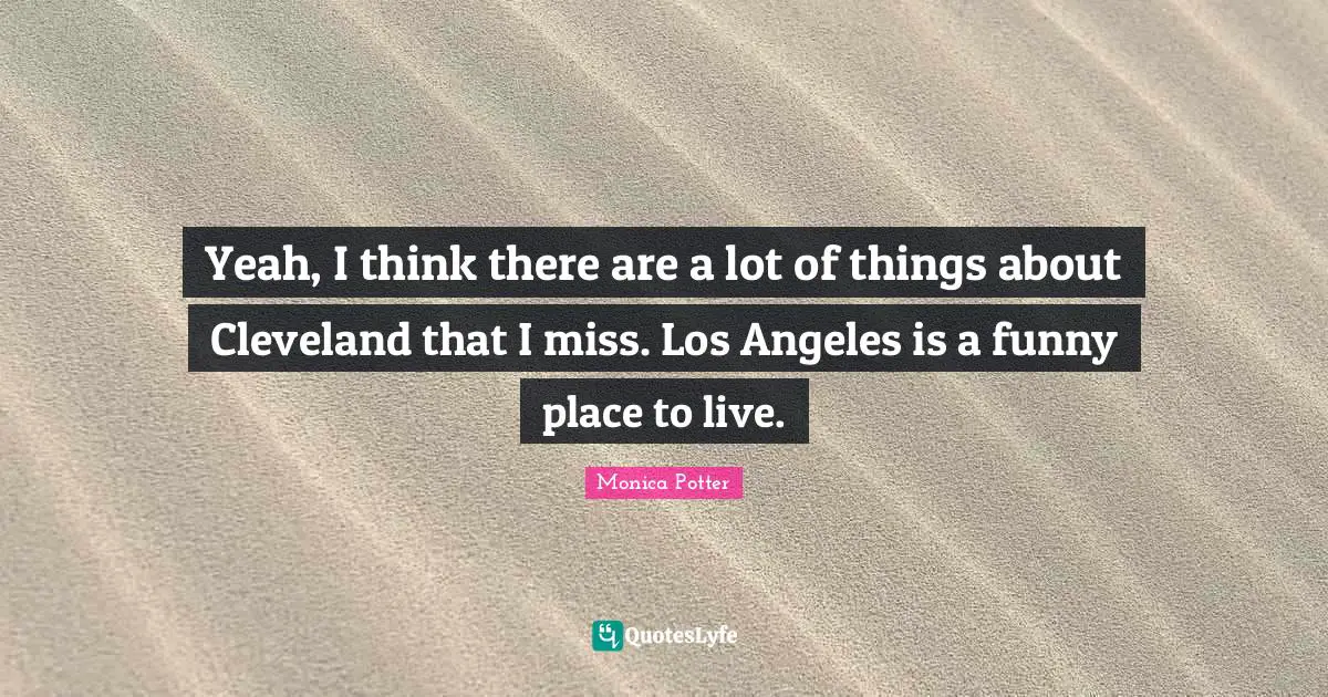 Yeah, I think there are a lot of things about Cleveland that I miss. Los Angeles is a funny place to live.