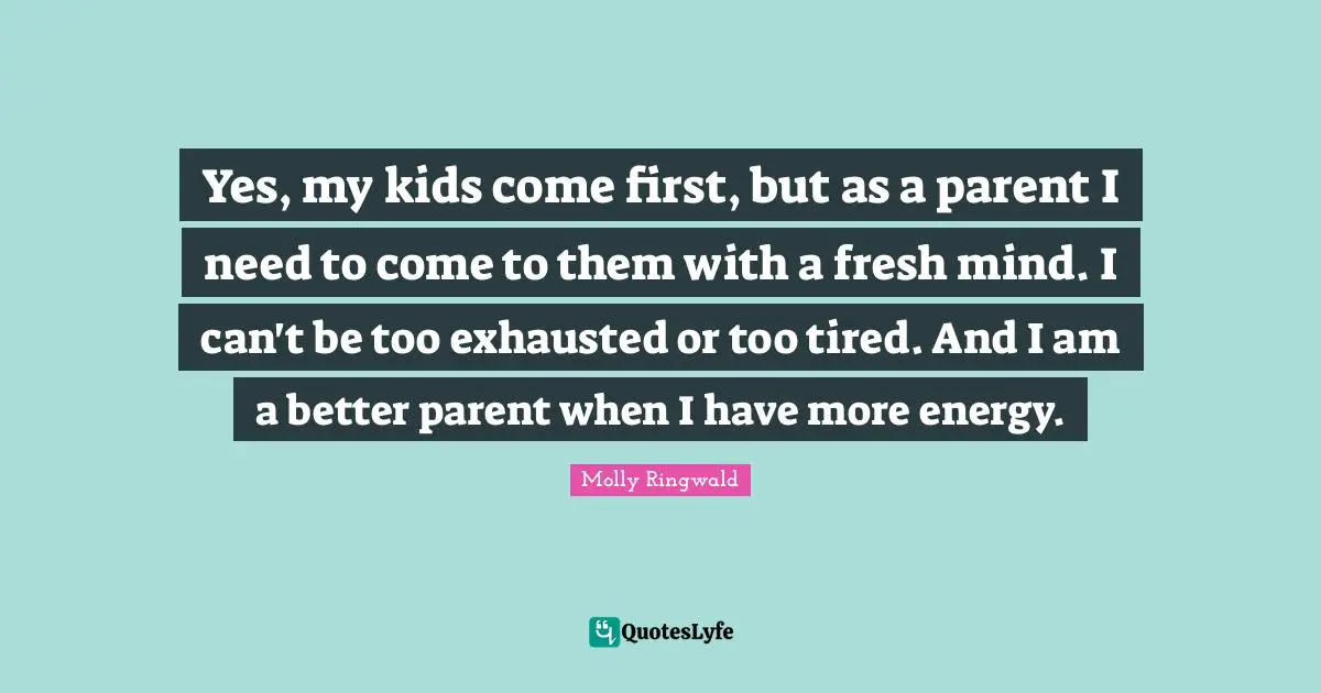 Exhausted Quotes: "Yes, my kids come first, but as a parent I need to come to them with a fresh mind. I can't be too exhausted or too tired. And I am a better parent when I have more energy."