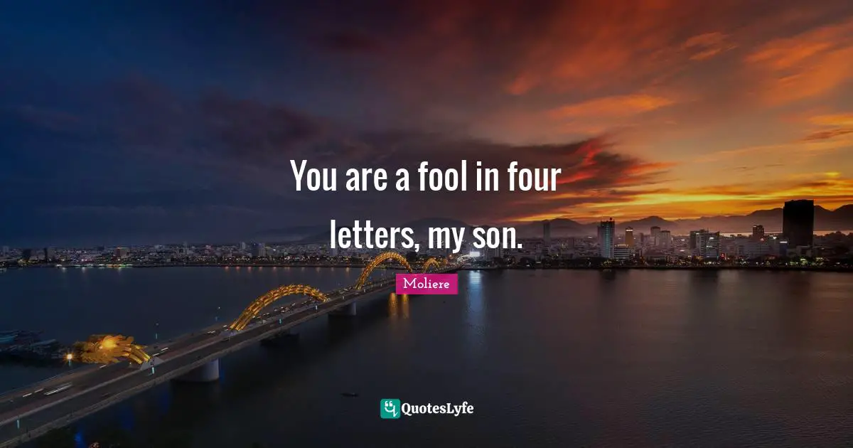 You are a fool in four letters, my son.