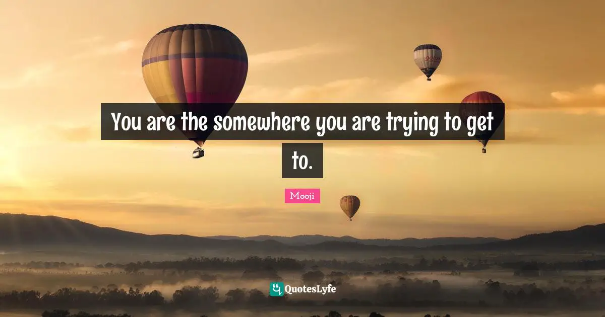 You are the somewhere you are trying to get to.