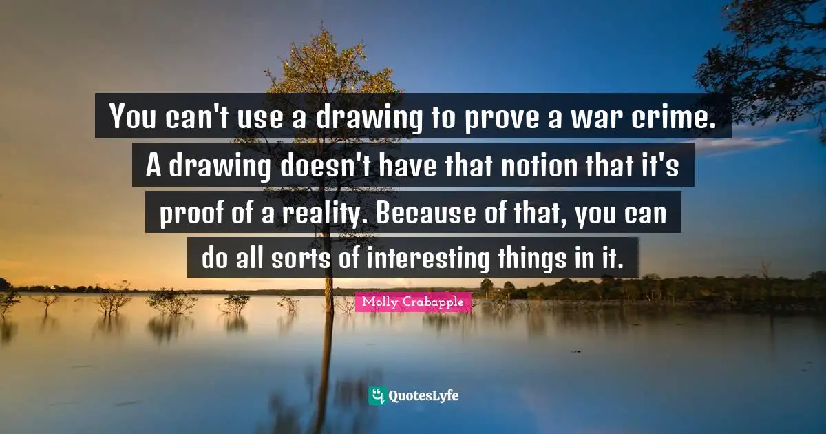 You can't use a drawing to prove a war crime. A drawing doesn't have that notion that it's proof of a reality. Because of that, you can do all sorts of interesting things in it.