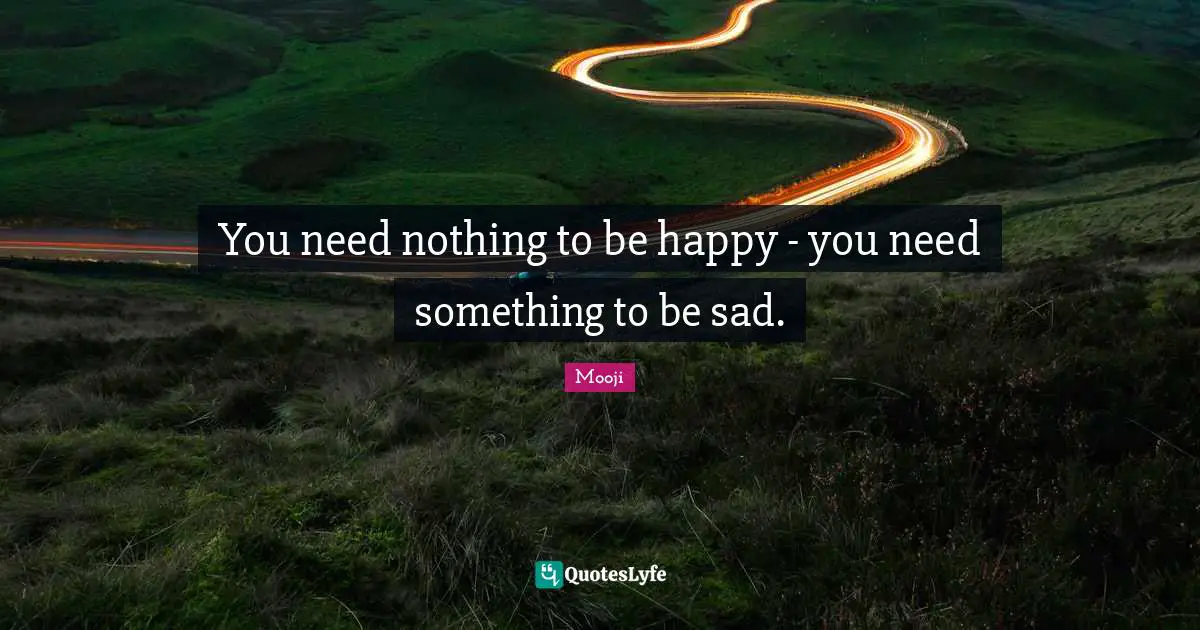 Mooji Quotes: You need nothing to be happy - you need something to be sad.
