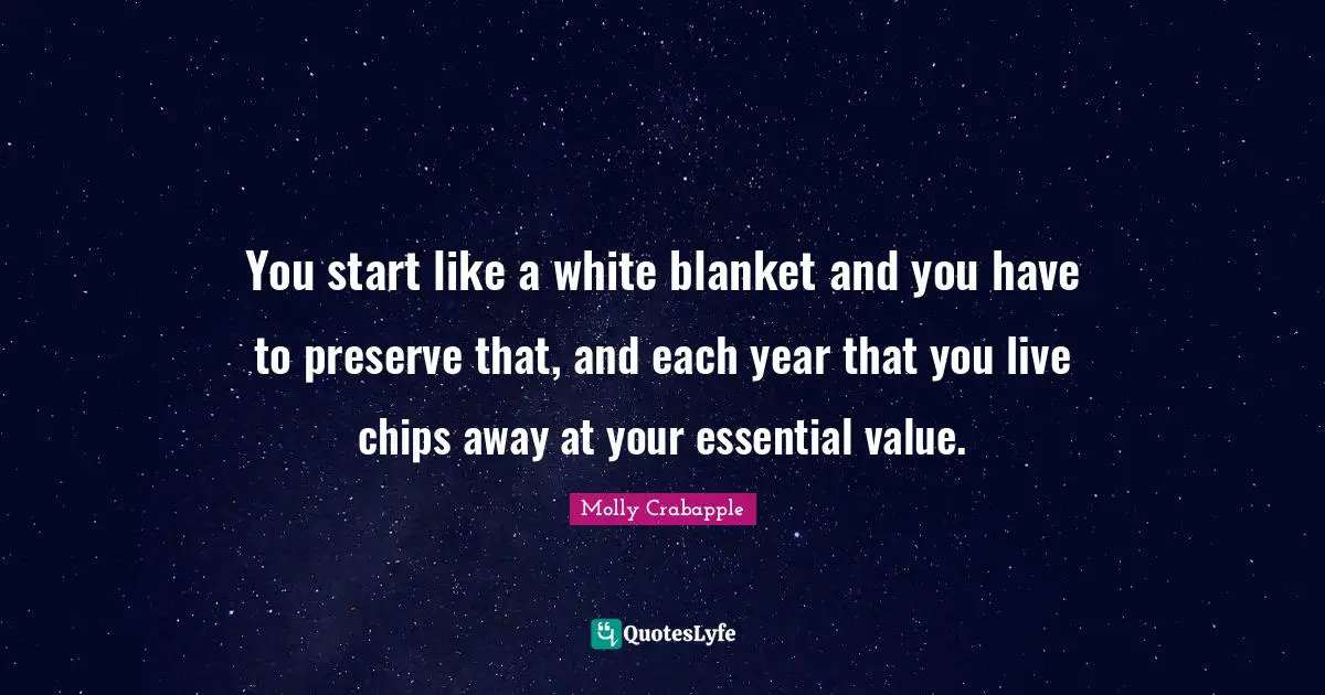 You start like a white blanket and you have to preserve that, and each year that you live chips away at your essential value.