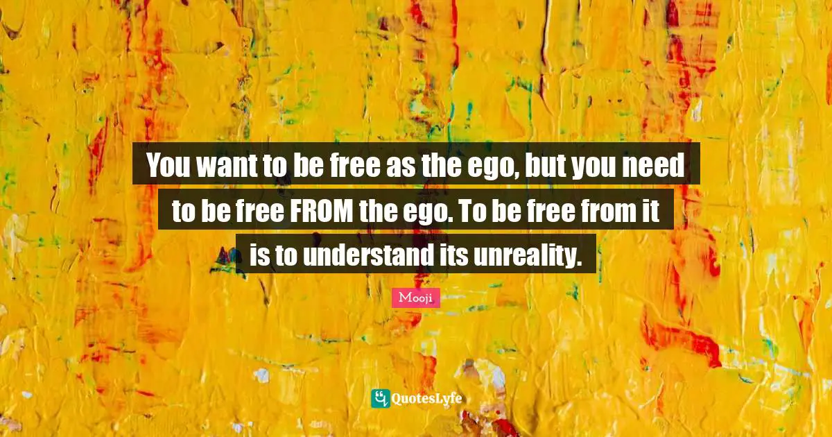You want to be free as the ego, but you need to be free FROM the ego. To be free from it is to understand its unreality.
