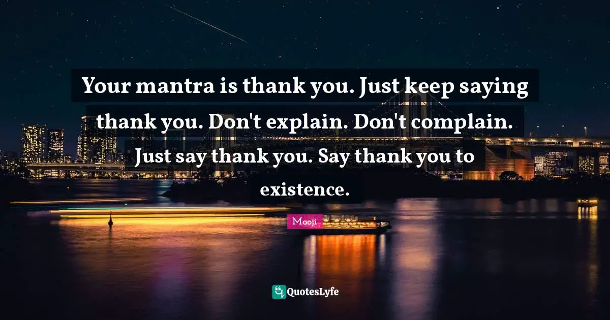 Existence Quotes: "Your mantra is thank you. Just keep saying thank you. Don't explain. Don't complain. Just say thank you. Say thank you to existence."
