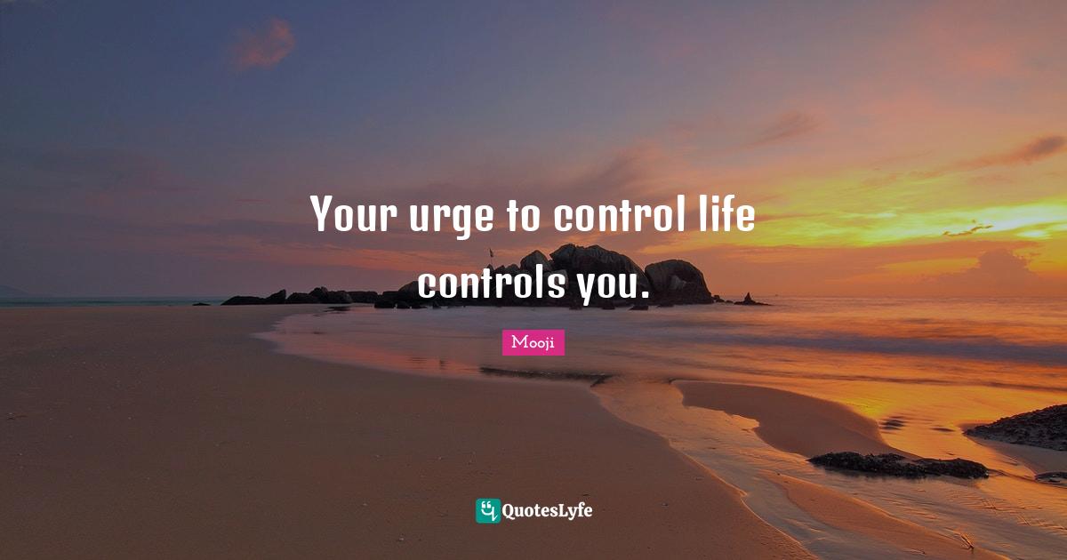 Your urge to control life controls you.... Quote by Mooji QuotesLyfe