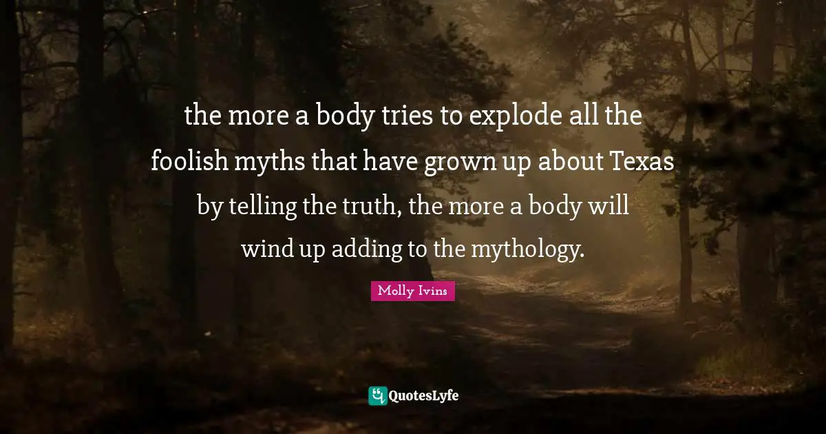 the more a body tries to explode all the foolish myths that have grown up about Texas by telling the truth, the more a body will wind up adding to the mythology.