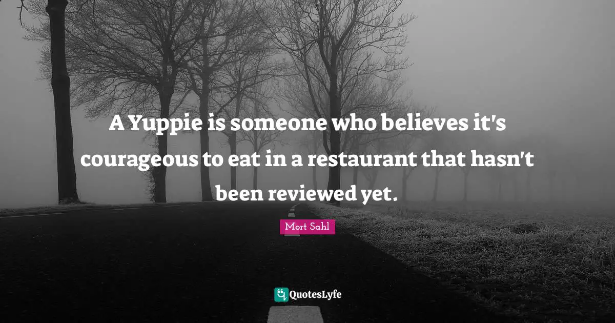Courageous Quotes: "A Yuppie is someone who believes it's courageous to eat in a restaurant that hasn't been reviewed yet."