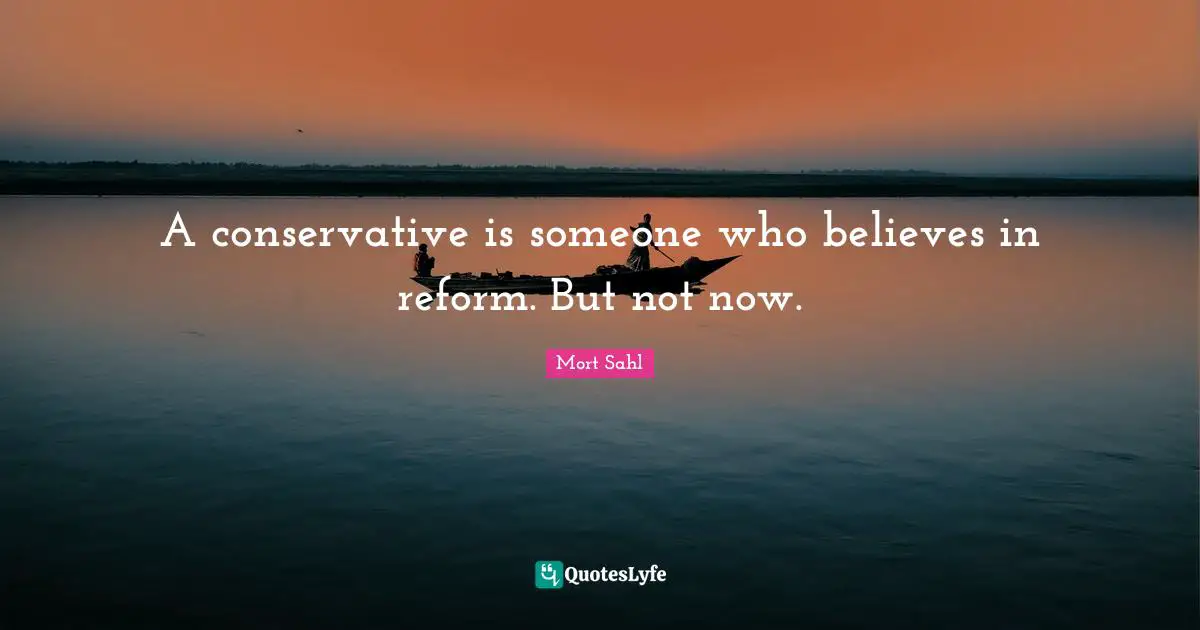Conservative Quotes: "A conservative is someone who believes in reform. But not now."