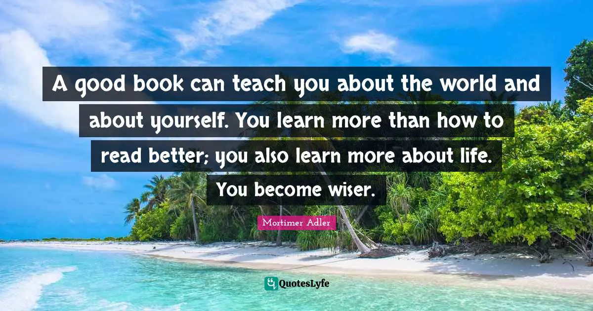 Wiser Quotes: "A good book can teach you about the world and about yourself. You learn more than how to read better; you also learn more about life. You become wiser."