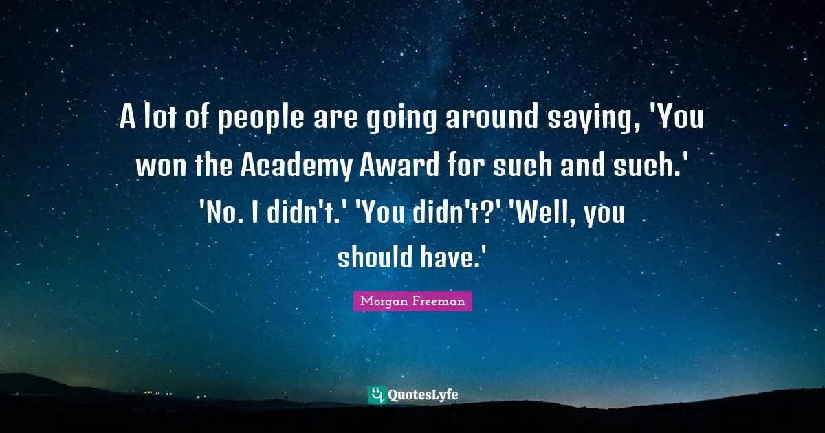 A lot of people are going around saying, 'You won the Academy Award for such and such.' 'No. I didn't.' 'You didn't?' 'Well, you should have.'