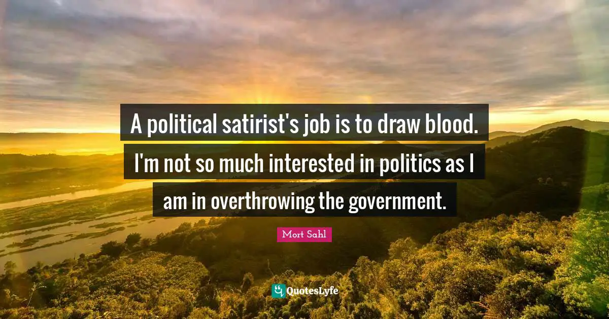 A political satirist's job is to draw blood. I'm not so much interested in politics as I am in overthrowing the government.