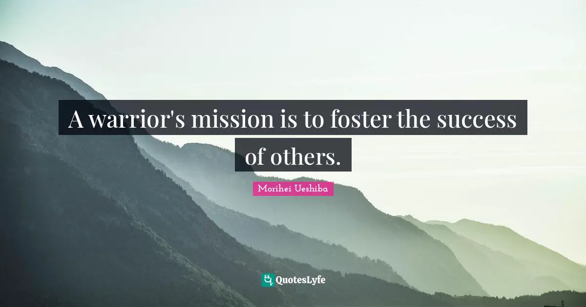 Morihei Ueshiba Quotes: "A warrior's mission is to foster the success of others."