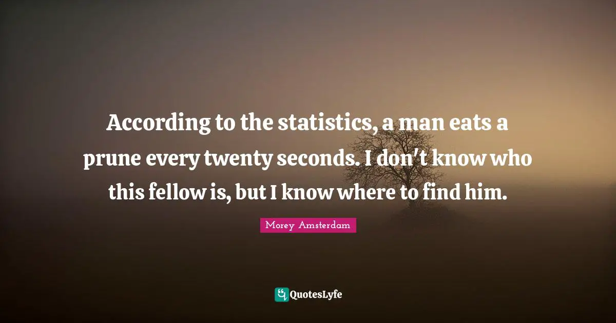 According to the statistics, a man eats a prune every twenty seconds. I don't know who this fellow is, but I know where to find him.