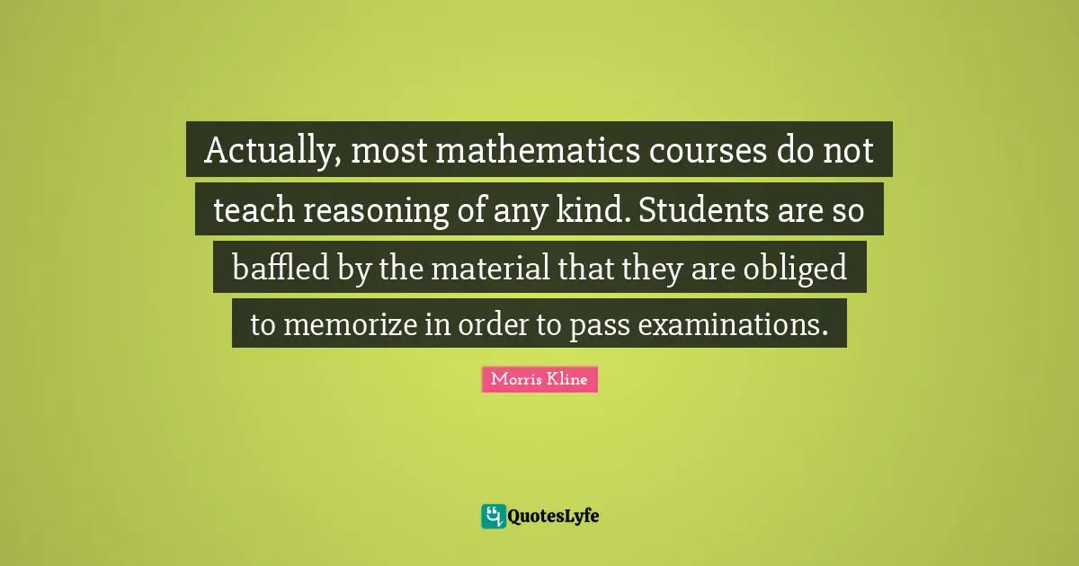 Actually, most mathematics courses do not teach reasoning of any kind. Students are so baffled by the material that they are obliged to memorize in order to pass examinations.