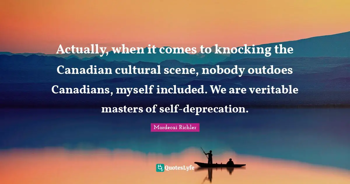 Actually, when it comes to knocking the Canadian cultural scene, nobody outdoes Canadians, myself included. We are veritable masters of self-deprecation.