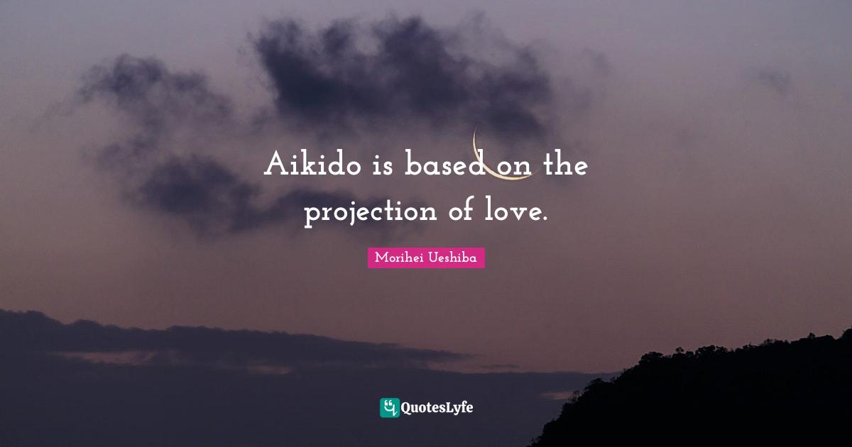 Projection Quotes: "Aikido is based on the projection of love."