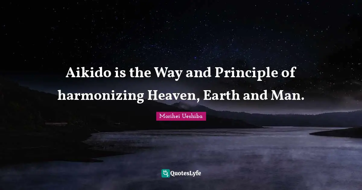 Aikido is the Way and Principle of harmonizing Heaven, Earth and Man.