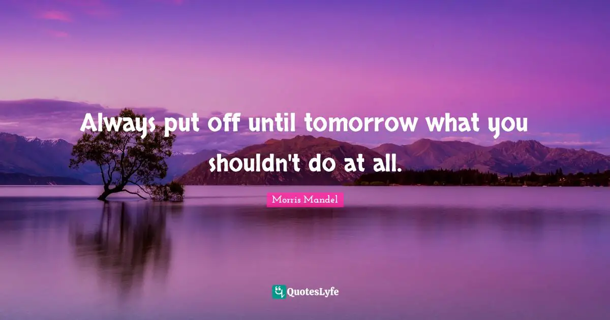 Morris Mandel Quotes: "Always put off until tomorrow what you shouldn't do at all."