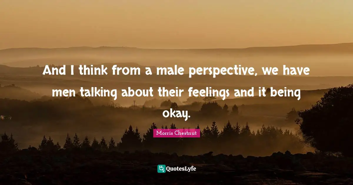 And I think from a male perspective, we have men talking about their feelings and it being okay.