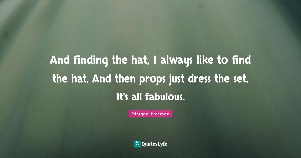 And finding the hat, I always like to find the hat. And then props jus
