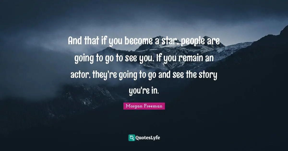 And that if you become a star, people are going to go to see you. If you remain an actor, they're going to go and see the story you're in.
