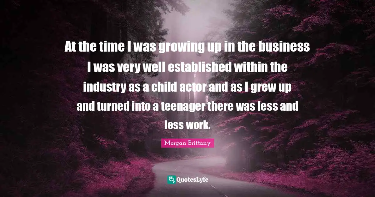 At the time I was growing up in the business I was very well established within the industry as a child actor and as I grew up and turned into a teenager there was less and less work.