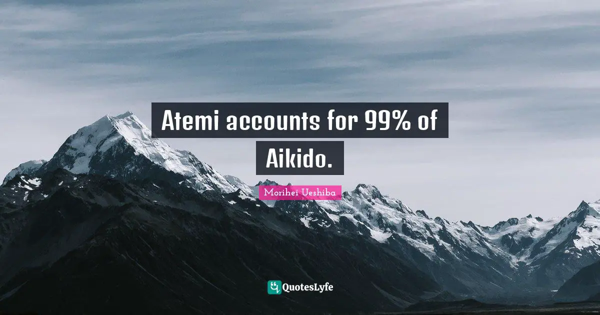 Atemi accounts for 99% of Aikido.