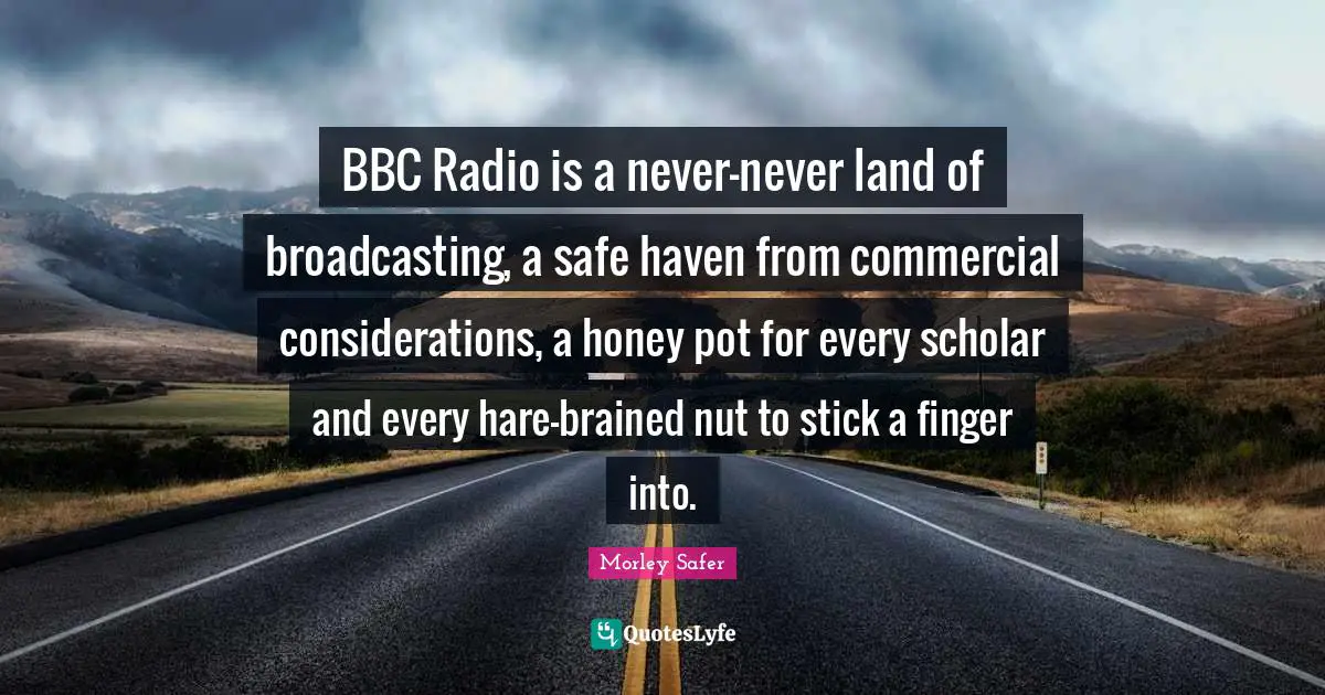 Morley Safer Quotes: "BBC Radio is a never-never land of broadcasting, a safe haven from commercial considerations, a honey pot for every scholar and every hare-brained nut to stick a finger into."