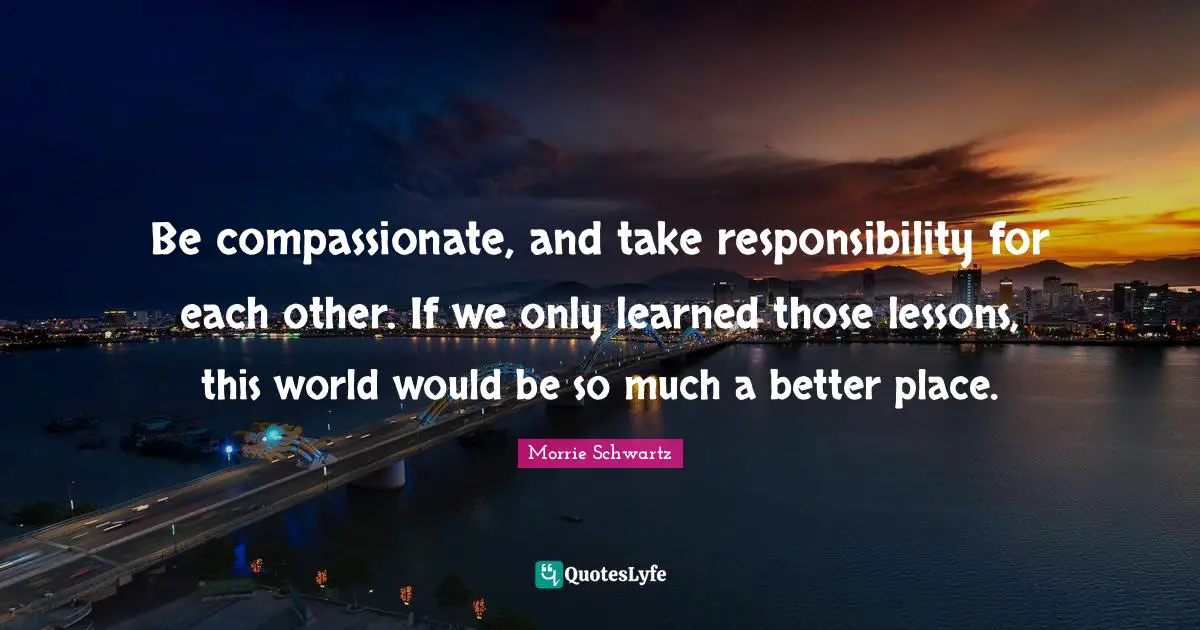 Compassionate Quotes: "Be compassionate, and take responsibility for each other. If we only learned those lessons, this world would be so much a better place."