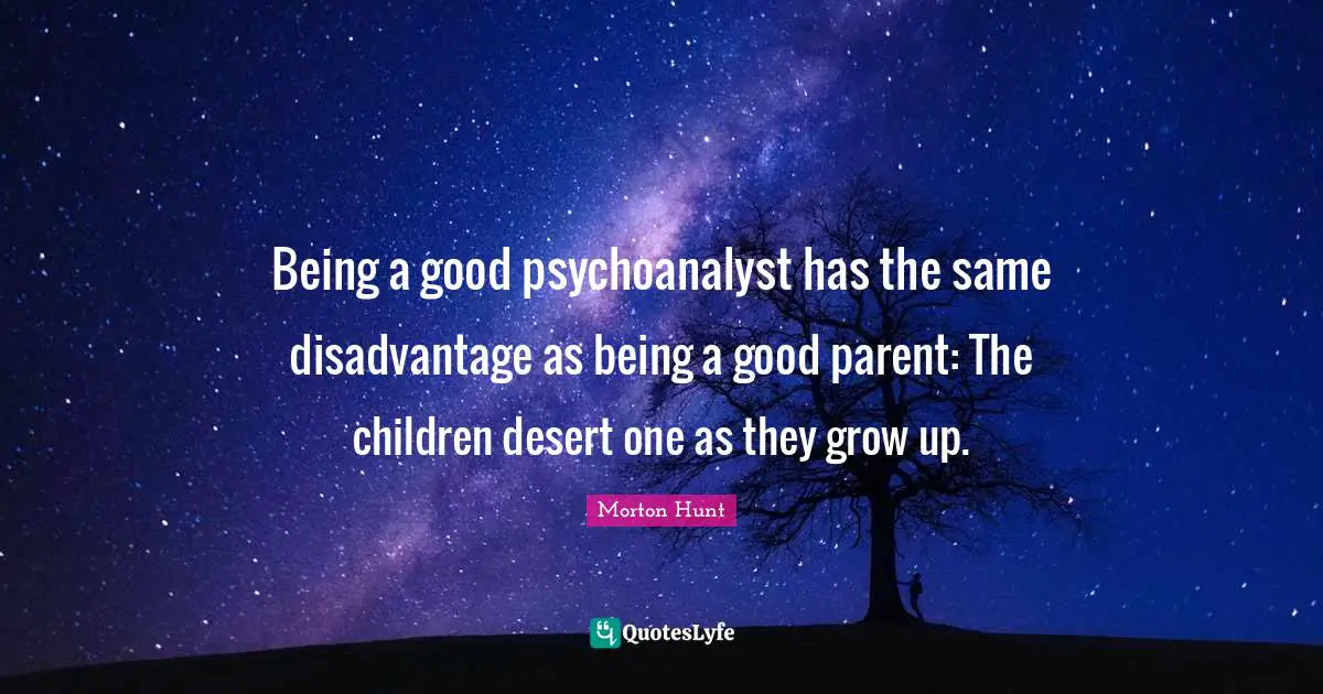 Good Parent Quotes: "Being a good psychoanalyst has the same disadvantage as being a good parent: The children desert one as they grow up."