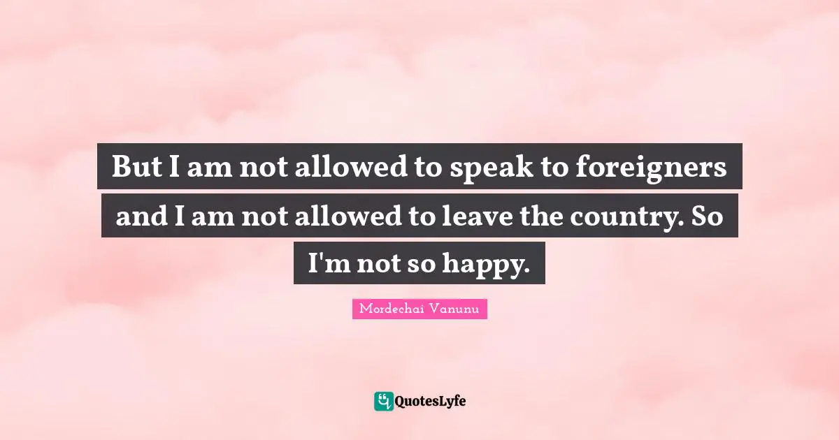 But I am not allowed to speak to foreigners and I am not allowed to leave the country. So I'm not so happy.