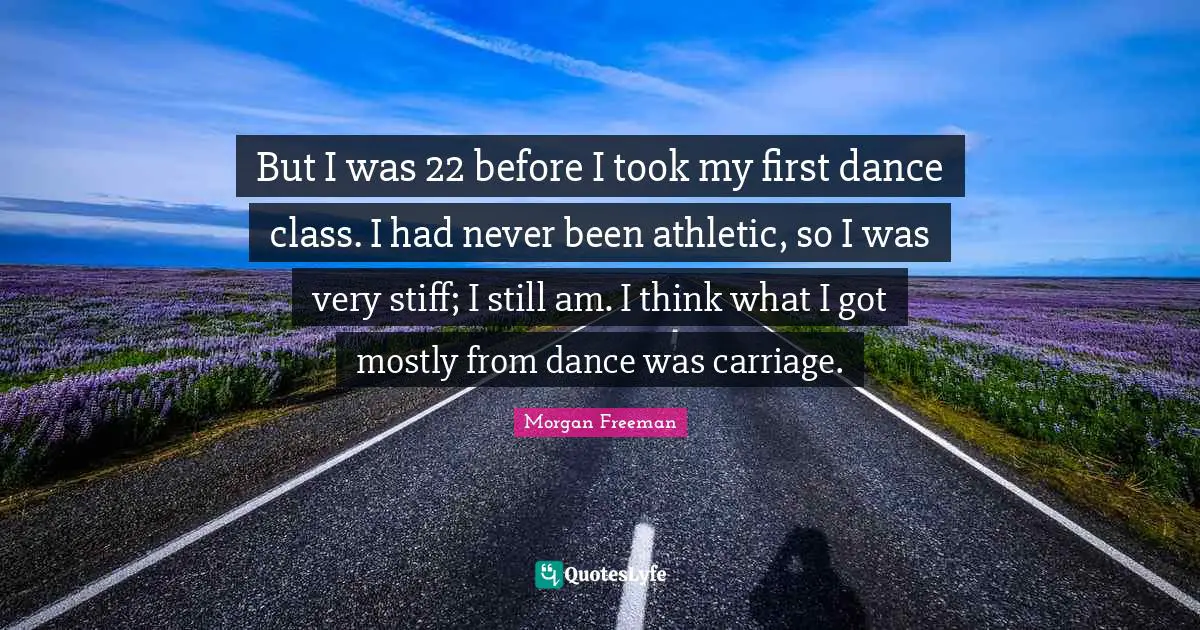 Dance Class Quotes: "But I was 22 before I took my first dance class. I had never been athletic, so I was very stiff; I still am. I think what I got mostly from dance was carriage."