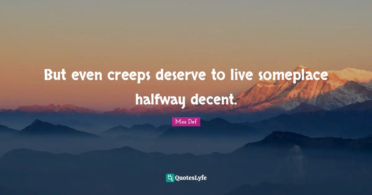 But even creeps deserve to live someplace halfway decent.