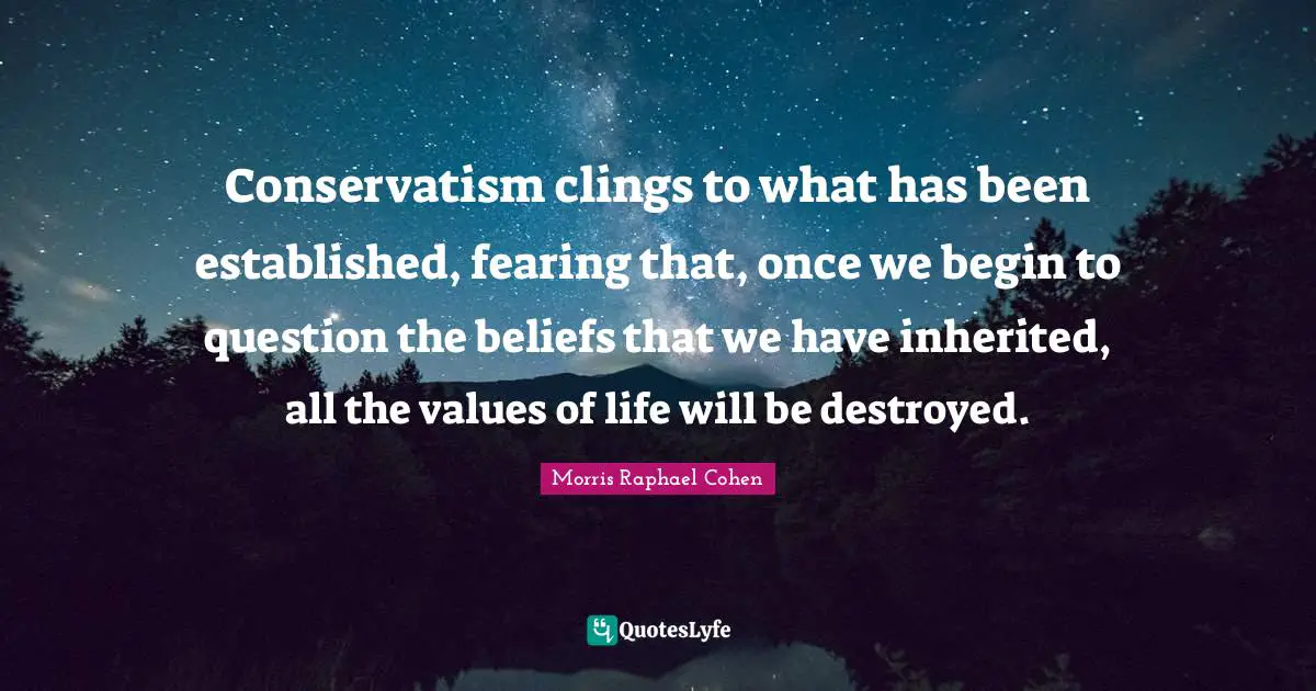Morris Raphael Cohen Quotes: "Conservatism clings to what has been established, fearing that, once we begin to question the beliefs that we have inherited, all the values of life will be destroyed."