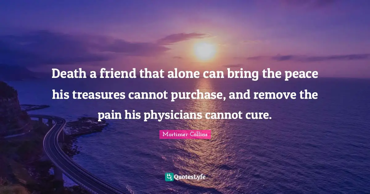 Death a friend that alone can bring the peace his treasures cannot purchase, and remove the pain his physicians cannot cure.