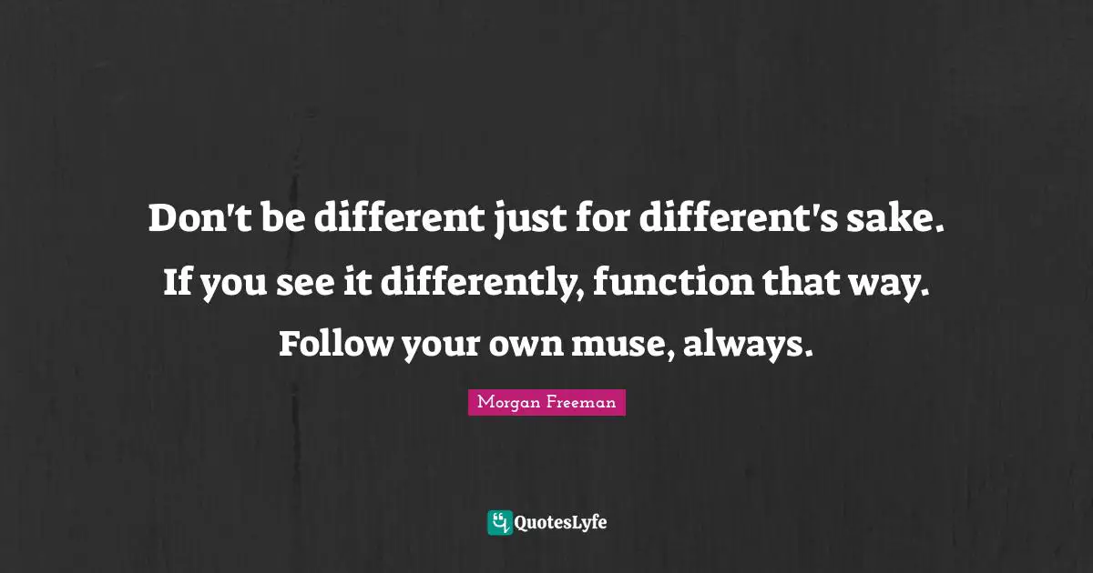 Function Quotes: "Don't be different just for different's sake. If you see it differently, function that way. Follow your own muse, always."