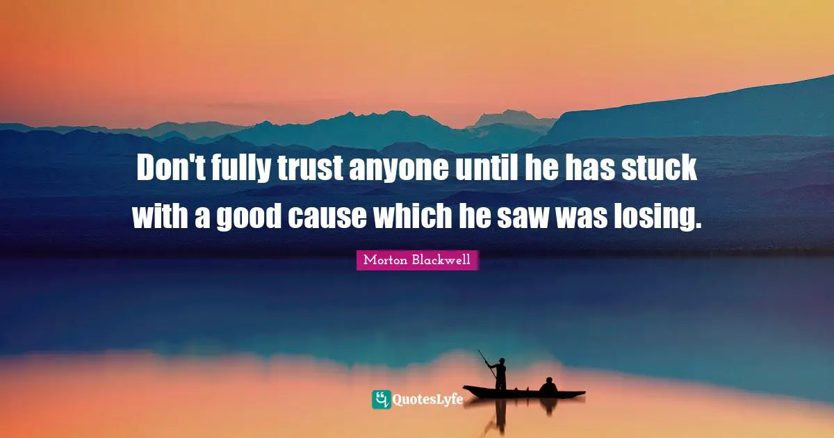 Don't fully trust anyone until he has stuck with a good cause which he saw was losing.