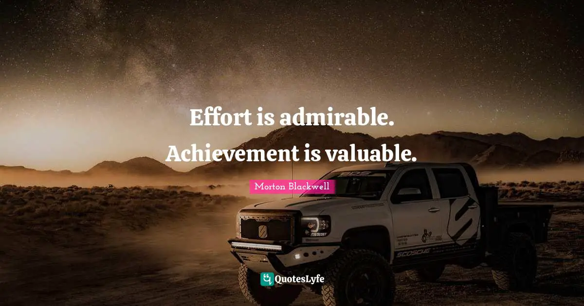 Effort is admirable. Achievement is valuable.