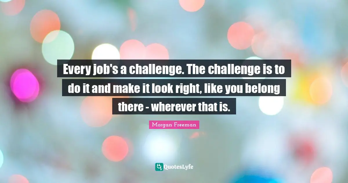 Every job's a challenge. The challenge is to do it and make it look right, like you belong there - wherever that is.