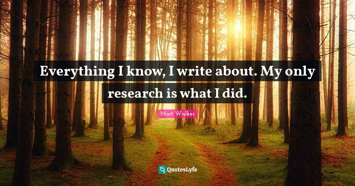 Everything I know, I write about. My only research is what I did.
