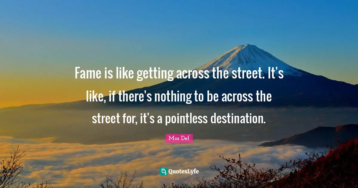 Fame is like getting across the street. It's like, if there's nothing to be across the street for, it's a pointless destination.