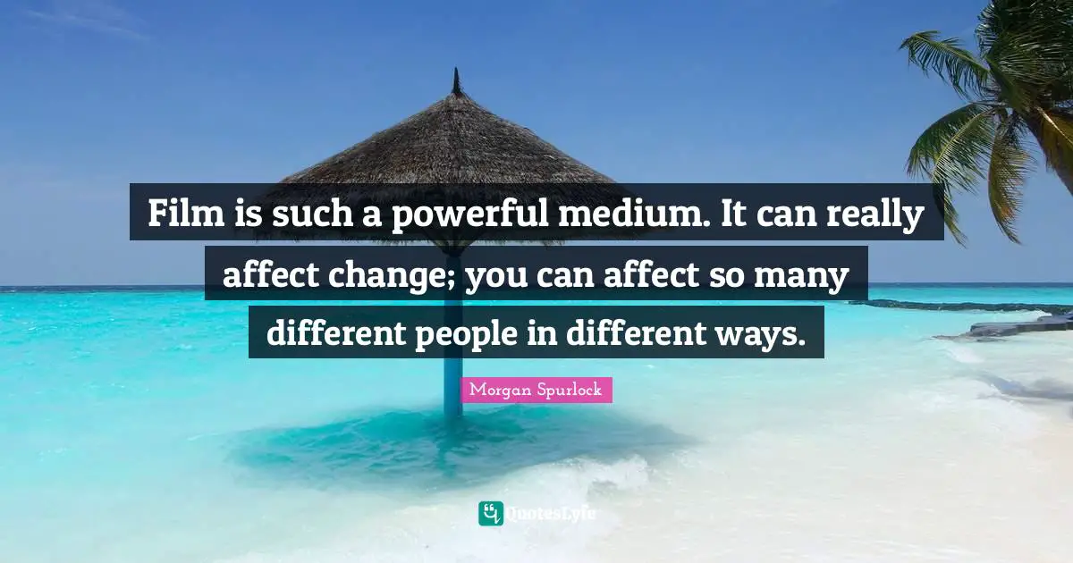 Film is such a powerful medium. It can really affect change; you can affect so many different people in different ways.
