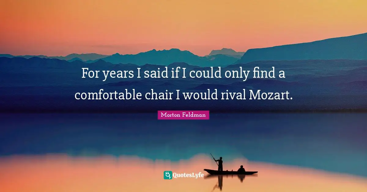 For years I said if I could only find a comfortable chair I would rival Mozart.
